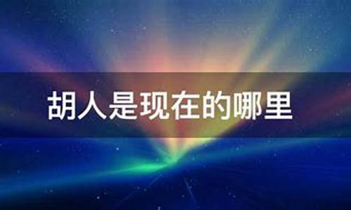 胡人是指现在的哪里人,汉族人的狐臭来源于哪个民族